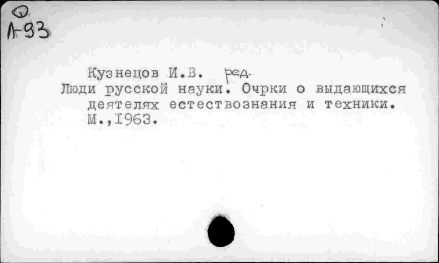 ﻿Кузнецов И.В. ^д-
Люди русской науки. Очрки о выдающихся деятелях естествознания и техники. М.,1963.